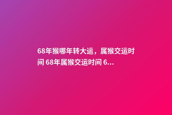 68年猴哪年转大运，属猴交运时间 68年属猴交运时间 68年属猴的人什么时候行大运-第1张-观点-玄机派